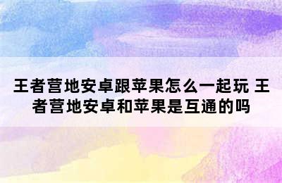 王者营地安卓跟苹果怎么一起玩 王者营地安卓和苹果是互通的吗